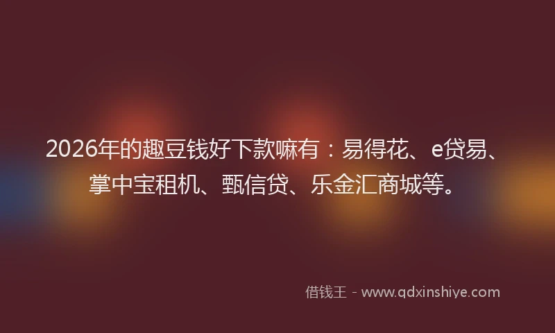 2026年的趣豆钱好下款嘛有：易得花、e贷易、掌中宝租机、甄信贷、乐金汇商城等。
