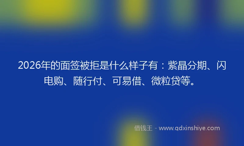 2026年的面签被拒是什么样子有：紫晶分期、闪电购、随行付、可易借、微粒贷等。