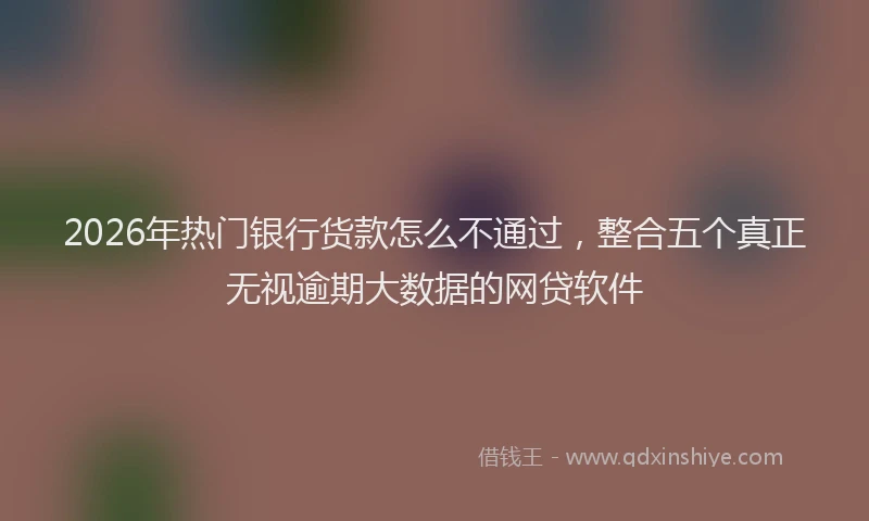 2026年热门银行货款怎么不通过，整合五个真正无视逾期大数据的网贷软件