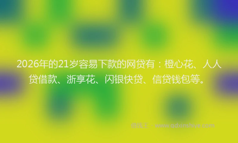2026年的21岁容易下款的网贷有：橙心花、人人贷借款、浙享花、闪银快贷、信贷钱包等。