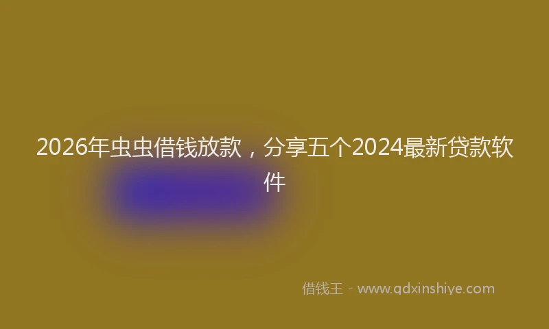 2026年虫虫借钱放款，分享五个2024最新贷款软件