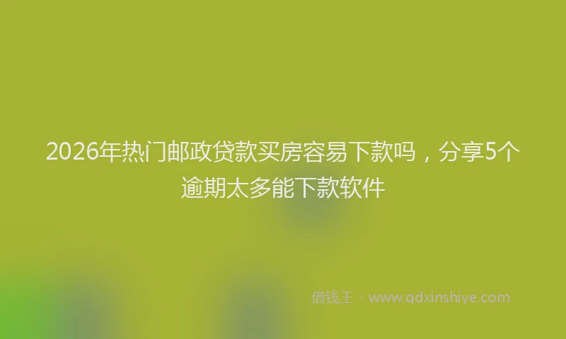 2026年热门邮政贷款买房容易下款吗，分享5个逾期太多能下款软件
