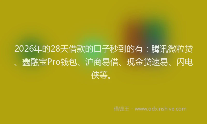 2026年的28天借款的口子秒到的有：腾讯微粒贷、鑫融宝Pro钱包、沪商易借、现金贷速易、闪电侠等。