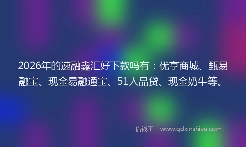 2026年的速融鑫汇好下款吗有：优享商城、甄易融宝、现金易融通宝、51人品贷、现金奶牛等。