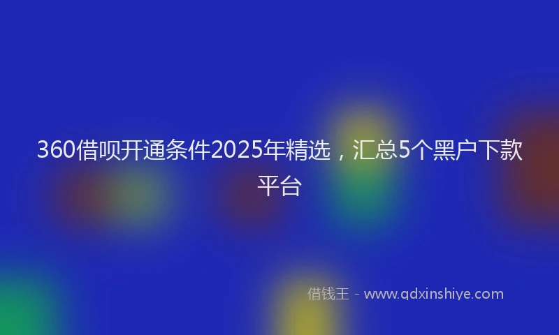 360借呗开通条件2025年精选，汇总5个黑户下款平台