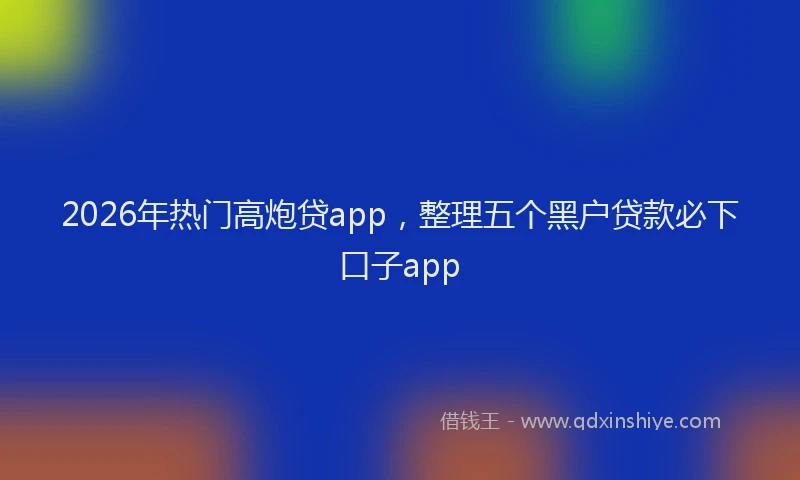 2026年热门高炮贷app，整理五个黑户贷款必下口子app