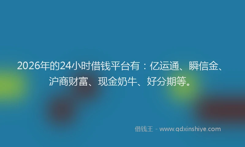 2026年的24小时借钱平台有：亿运通、瞬信金、沪商财富、现金奶牛、好分期等。