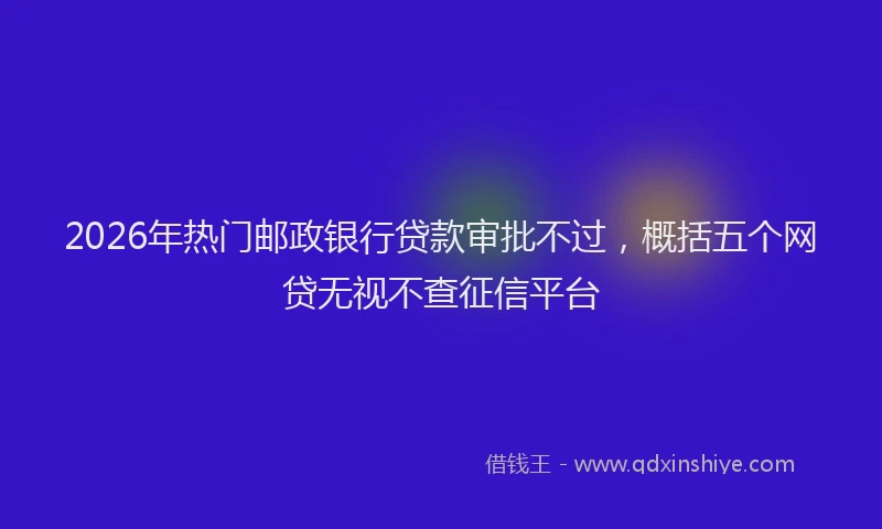 2026年热门邮政银行贷款审批不过,概括五个网贷无视不查征信平台