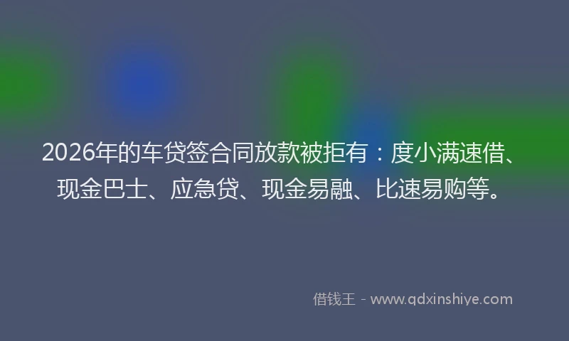 2026年的车贷签合同放款被拒有:度小满速借、现金巴士、应急贷、现金易融、比速易购等。