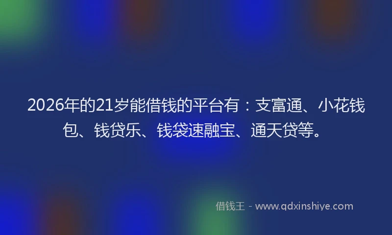 2026年的21岁能借钱的平台有：支富通、小花钱包、钱贷乐、钱袋速融宝、通天贷等。