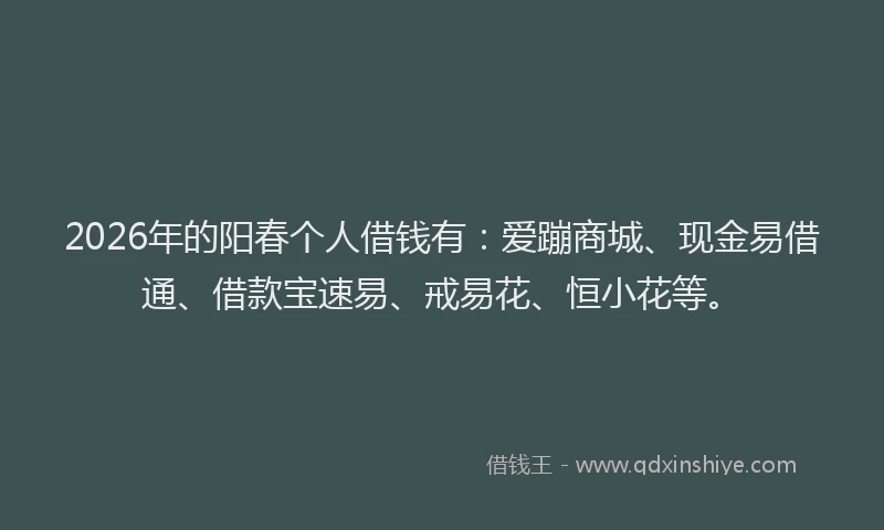 2026年的阳春个人借钱有：爱蹦商城、现金易借通、借款宝速易、戒易花、恒小花等。