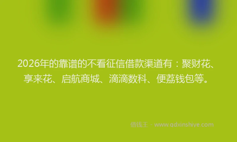 2026年的靠谱的不看征信借款渠道有：聚财花、享来花、启航商城、滴滴数科、便荔钱包等。