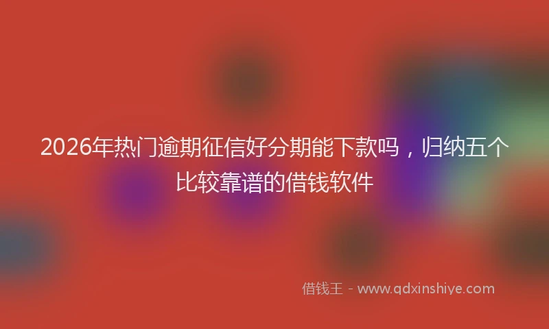 2026年热门逾期征信好分期能下款吗，归纳五个比较靠谱的借钱软件