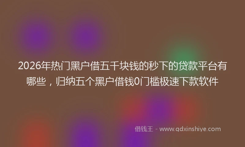 2026年热门黑户借五千块钱的秒下的贷款平台有哪些，归纳五个黑户借钱0门槛极速下款软件