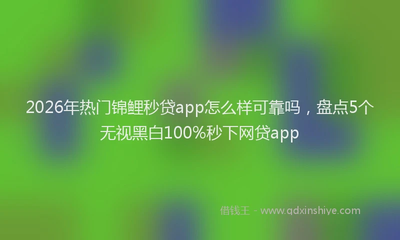 2026年热门锦鲤秒贷app怎么样可靠吗，盘点5个无视黑白100%秒下网贷app