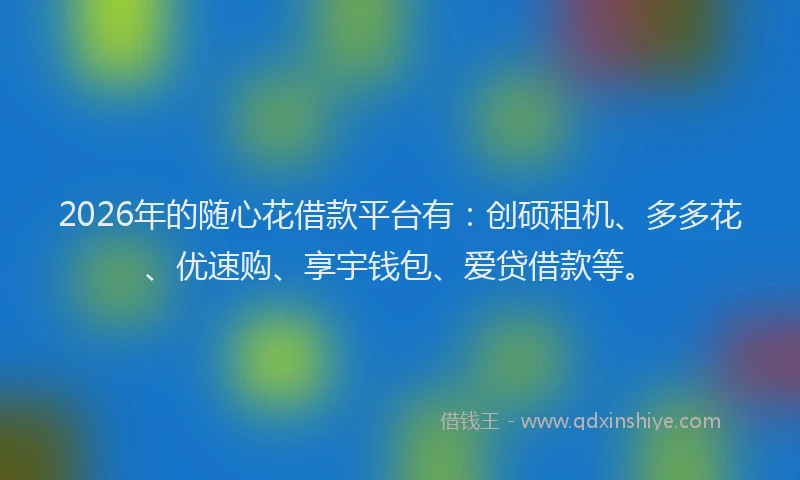 2026年的随心花借款平台有:创硕租机、多多花、优速购、享宇钱包、爱贷借款等。