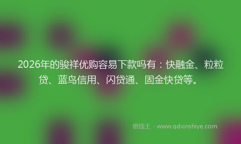2026年的骏祥优购容易下款吗有：快融金、粒粒贷、蓝鸟信用、闪贷通、固金快贷等。