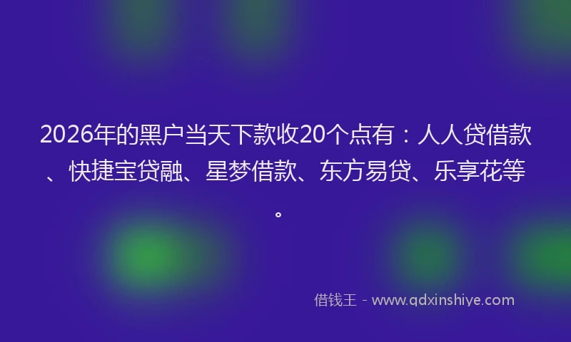 2026年的黑户当天下款收20个点有：人人贷借款、快捷宝贷融、星梦借款、东方易贷、乐享花等。