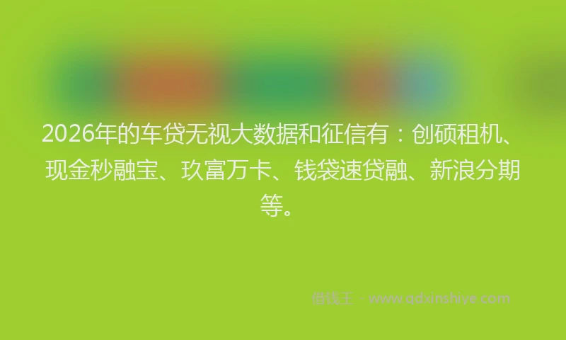 2026年的车贷无视大数据和征信有：创硕租机、现金秒融宝、玖富万卡、钱袋速贷融、新浪分期等。