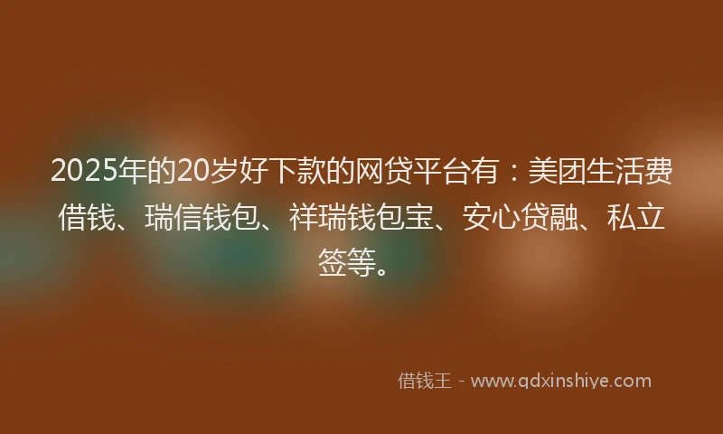 2025年的20岁好下款的网贷平台有:美团生活费借钱、瑞信钱包、祥瑞钱包宝、安心贷融、私立签等。
