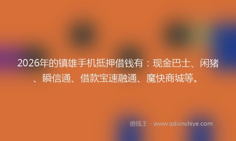 2026年的镇雄手机抵押借钱有：现金巴士、闲猪、瞬信通、借款宝速融通、魔快商城等。