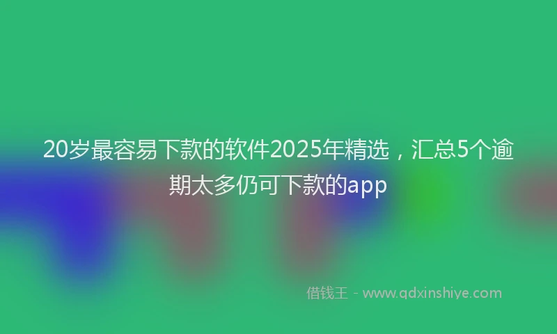 20岁最容易下款的软件2025年精选，汇总5个逾期太多仍可下款的app