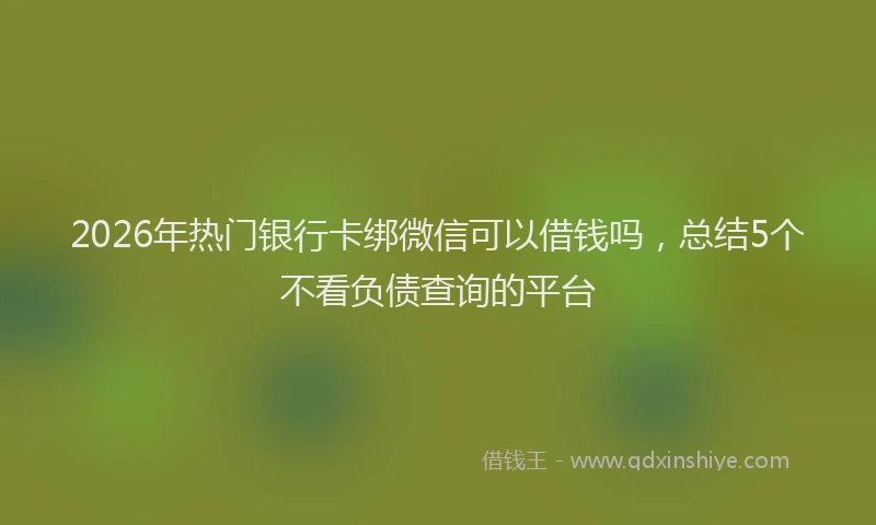 2026年热门银行卡绑微信可以借钱吗，总结5个不看负债查询的平台