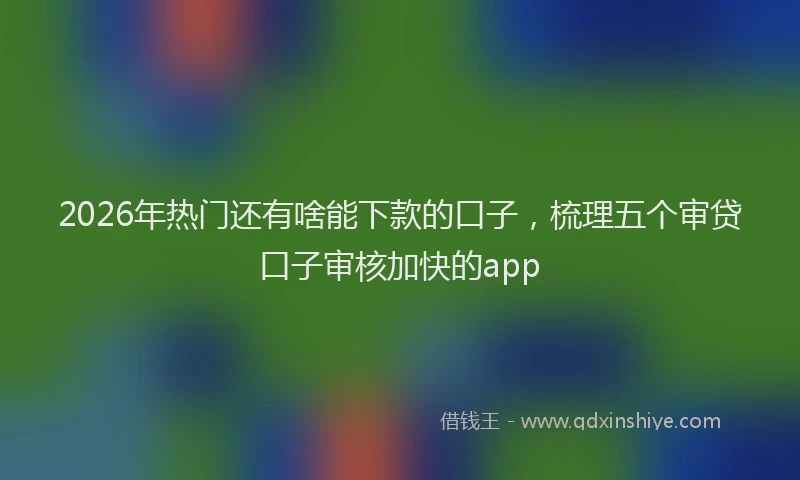 2026年热门还有啥能下款的口子，梳理五个审贷口子审核加快的app