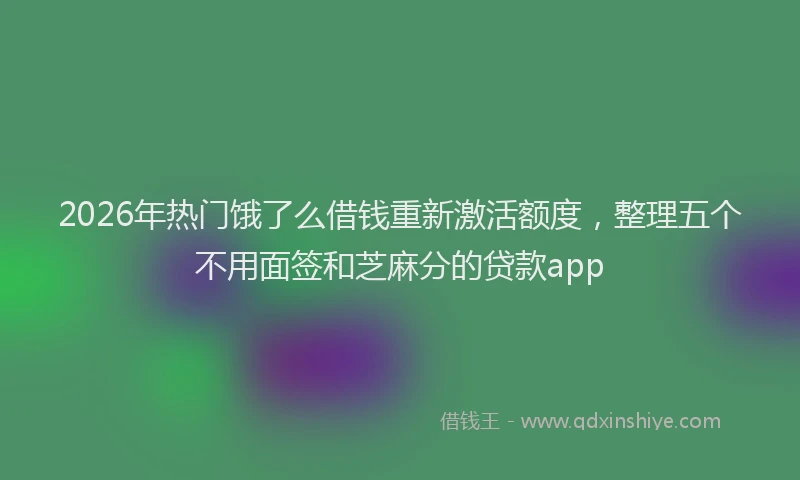 2026年热门饿了么借钱重新激活额度，整理五个不用面签和芝麻分的贷款app