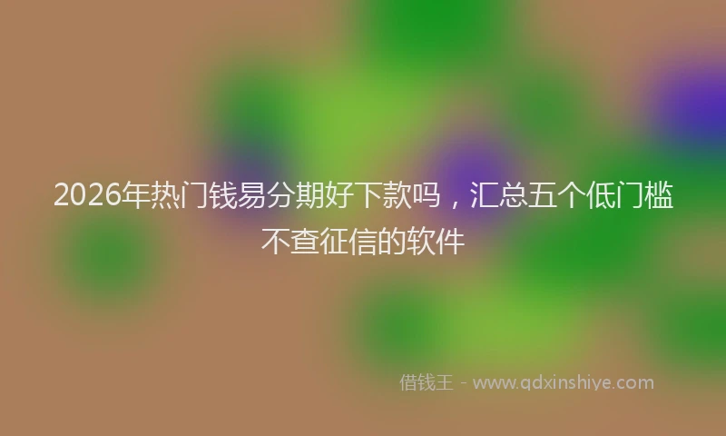 2026年热门钱易分期好下款吗，汇总五个低门槛不查征信的软件