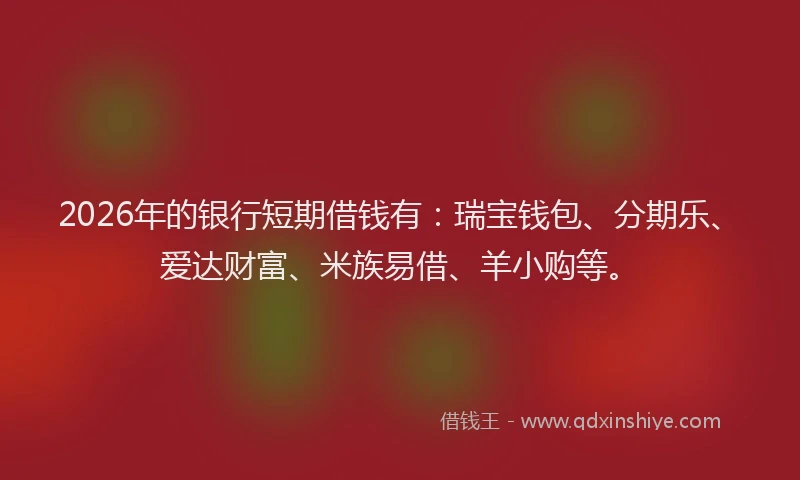 2026年的银行短期借钱有：瑞宝钱包、分期乐、爱达财富、米族易借、羊小购等。
