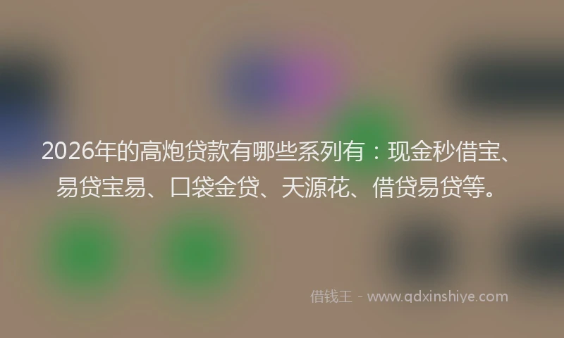 2026年的高炮贷款有哪些系列有：现金秒借宝、易贷宝易、口袋金贷、天源花、借贷易贷等。