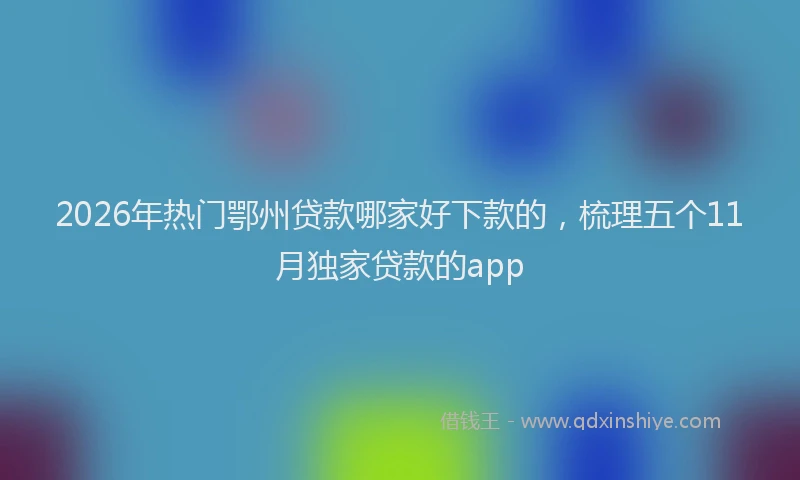 2026年热门鄂州贷款哪家好下款的，梳理五个11月独家贷款的app