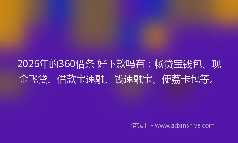 2026年的360借条 好下款吗有：畅贷宝钱包、现金飞贷、借款宝速融、钱速融宝、便荔卡包等。
