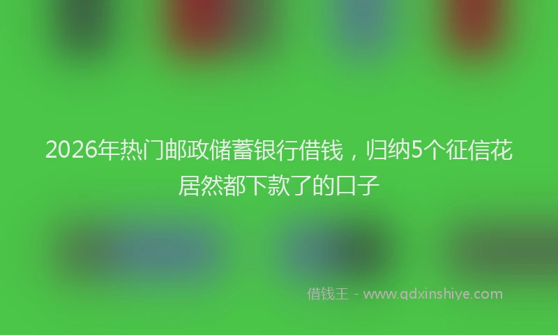 2026年热门邮政储蓄银行借钱，归纳5个征信花居然都下款了的口子