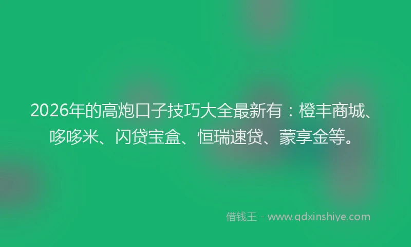 2026年的高炮口子技巧大全最新有:橙丰商城、哆哆米、闪贷宝盒、恒瑞速贷、蒙享金等。