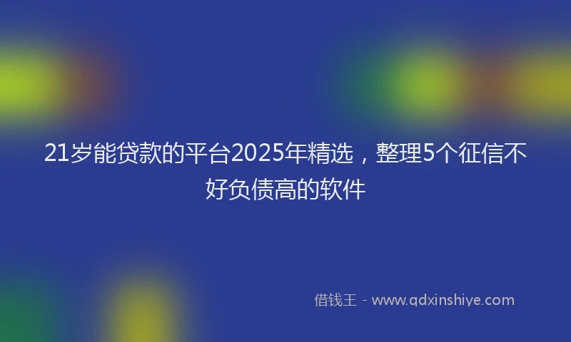 21岁能贷款的平台2025年精选,整理5个征信不好负债高的软件
