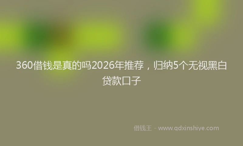 360借钱是真的吗2026年推荐，归纳5个无视黑白贷款口子
