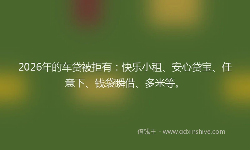 2026年的车贷被拒有：快乐小租、安心贷宝、任意下、钱袋瞬借、多米等。