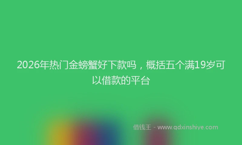 2026年热门金螃蟹好下款吗，概括五个满19岁可以借款的平台