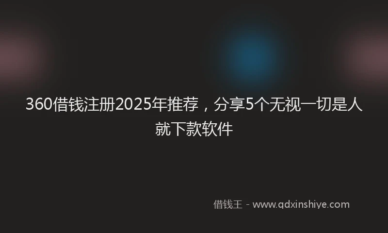 360借钱注册2025年推荐，分享5个无视一切是人就下款软件