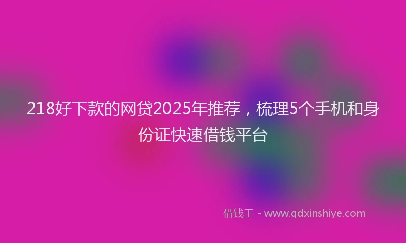 218好下款的网贷2025年推荐，梳理5个手机和身份证快速借钱平台