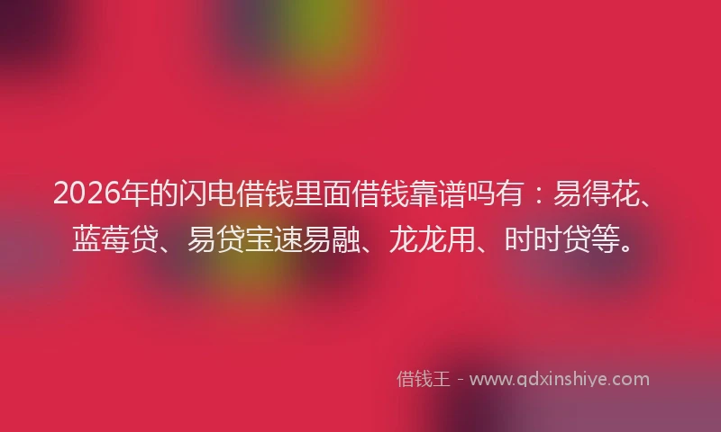 2026年的闪电借钱里面借钱靠谱吗有:易得花、蓝莓贷、易贷宝速易融、龙龙用、时时贷等。