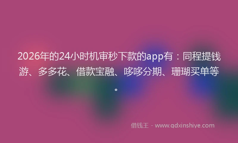 2026年的24小时机审秒下款的app有：同程提钱游、多多花、借款宝融、哆哆分期、珊瑚买单等。