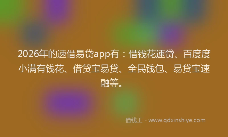 2026年的速借易贷app有:借钱花速贷、百度度小满有钱花、借贷宝易贷、全民钱包、易贷宝速融等。