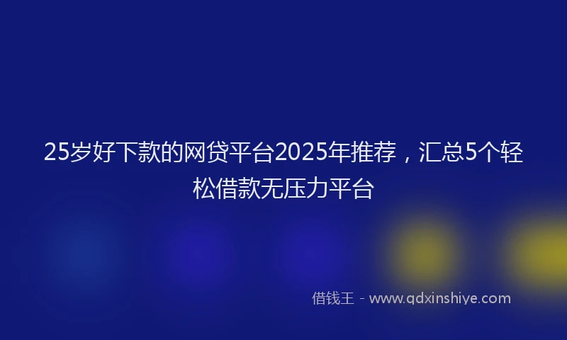 25岁好下款的网贷平台2025年推荐，汇总5个轻松借款无压力平台