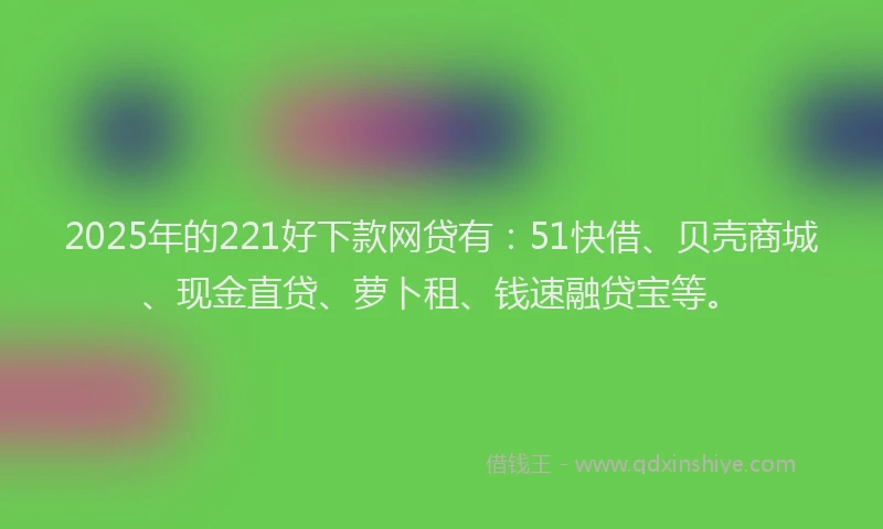 2025年的221好下款网贷有:51快借、贝壳商城、现金直贷、萝卜租、钱速融贷宝等。