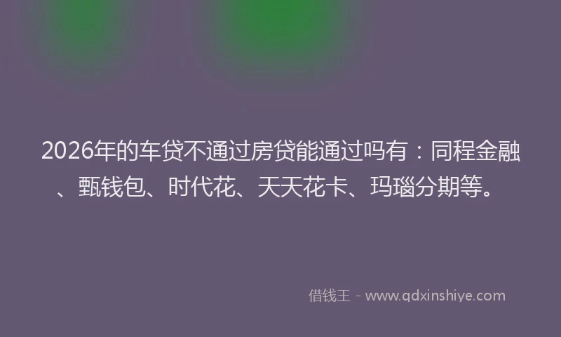 2026年的车贷不通过房贷能通过吗有：同程金融、甄钱包、时代花、天天花卡、玛瑙分期等。
