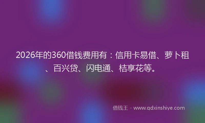 2026年的360借钱费用有：信用卡易借、萝卜租、百兴贷、闪电通、桔享花等。