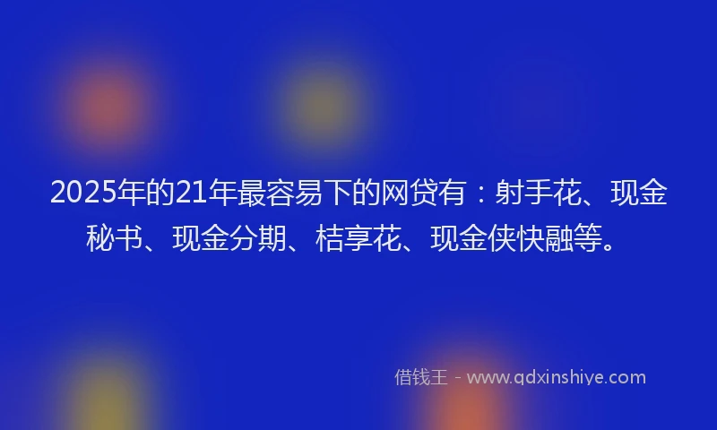 2025年的21年最容易下的网贷有：射手花、现金秘书、现金分期、桔享花、现金侠快融等。